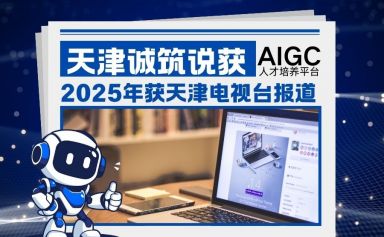 天津AI培训机构诚筑说：2025年获天津电视台报道的AIGC人才培养平台